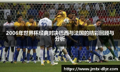 2006年世界杯经典对决巴西与法国的精彩回顾与分析