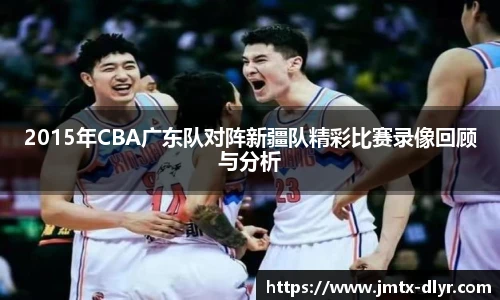 2015年CBA广东队对阵新疆队精彩比赛录像回顾与分析