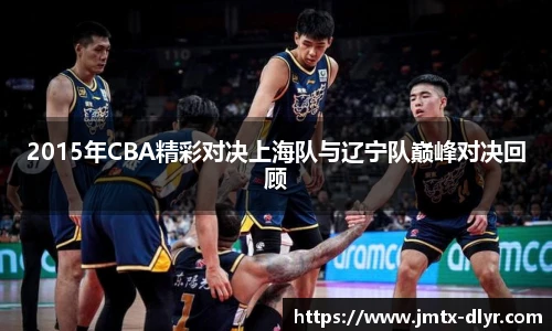 2015年CBA精彩对决上海队与辽宁队巅峰对决回顾
