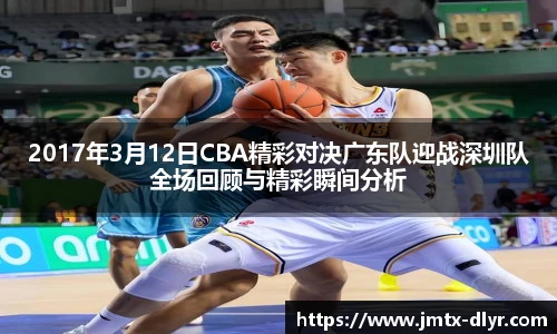 2017年3月12日CBA精彩对决广东队迎战深圳队全场回顾与精彩瞬间分析