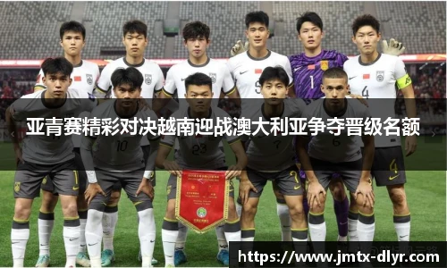 亚青赛精彩对决越南迎战澳大利亚争夺晋级名额