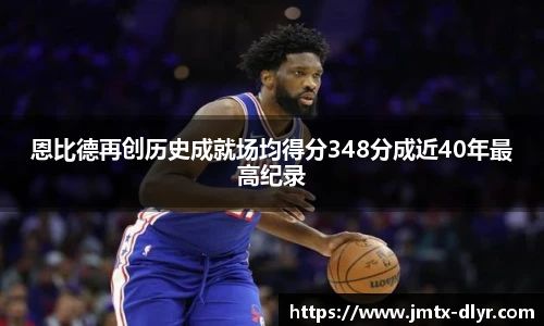 恩比德再创历史成就场均得分348分成近40年最高纪录