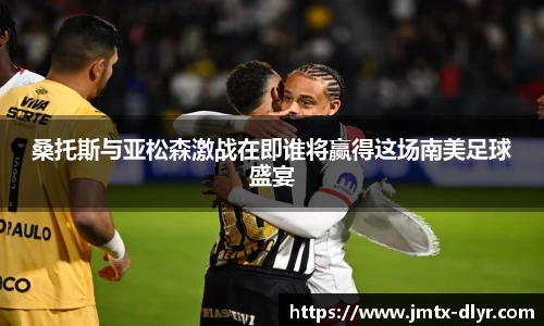桑托斯与亚松森激战在即谁将赢得这场南美足球盛宴