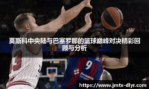 莫斯科中央陆与巴塞罗那的篮球巅峰对决精彩回顾与分析