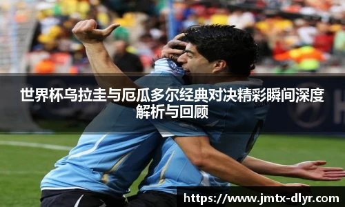 世界杯乌拉圭与厄瓜多尔经典对决精彩瞬间深度解析与回顾