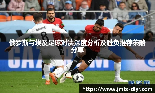 俄罗斯与埃及足球对决深度分析及胜负推荐策略分享
