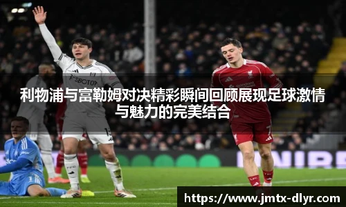 Vsport 体育利物浦与富勒姆对决精彩瞬间回顾展现足球激情与魅力的完美结合