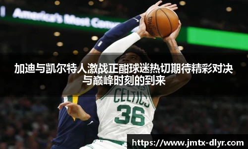 Vsport 体育加迪与凯尔特人激战正酣球迷热切期待精彩对决与巅峰时刻的到来