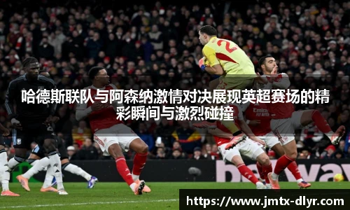 哈德斯联队与阿森纳激情对决展现英超赛场的精彩瞬间与激烈碰撞
