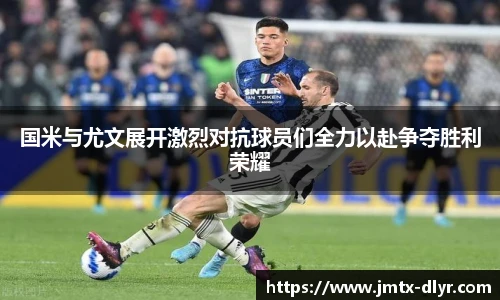 Vsport 体育国米与尤文展开激烈对抗球员们全力以赴争夺胜利荣耀